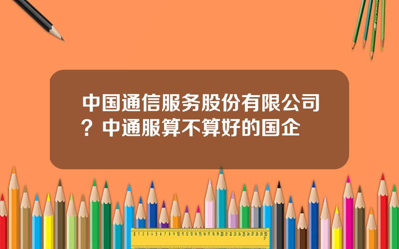 中国通信服务股份有限公司？中通服算不算好的国企