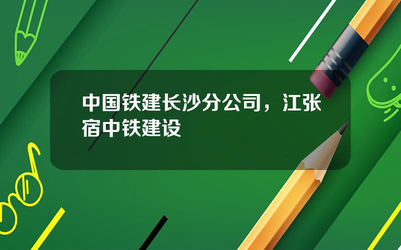 中国铁建长沙分公司，江张宿中铁建设