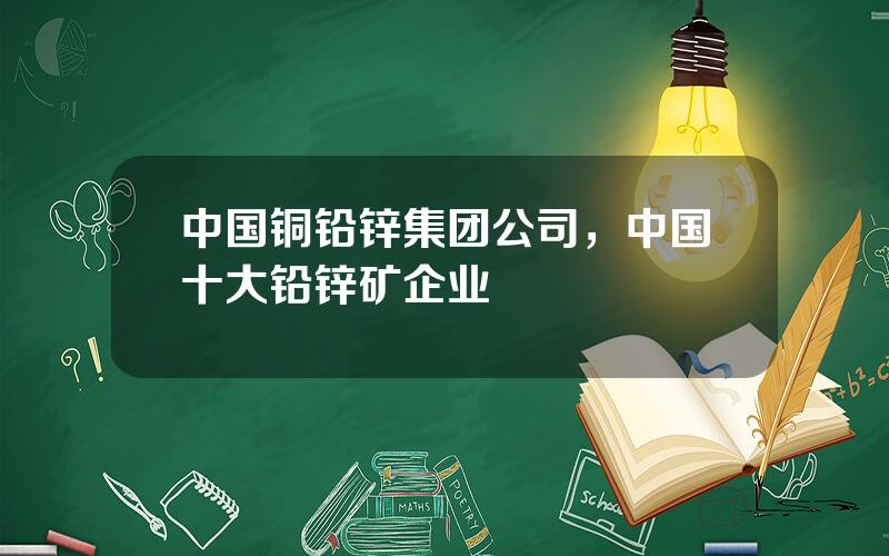 中国铜铅锌集团公司，中国十大铅锌矿企业