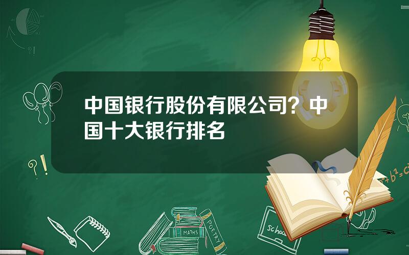 中国银行股份有限公司？中国十大银行排名