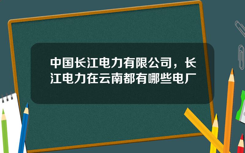 中国长江电力有限公司，长江电力在云南都有哪些电厂