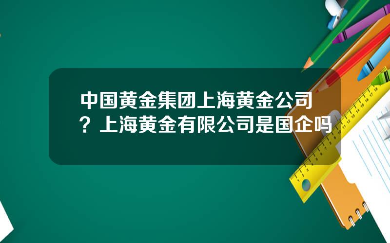 中国黄金集团上海黄金公司？上海黄金有限公司是国企吗