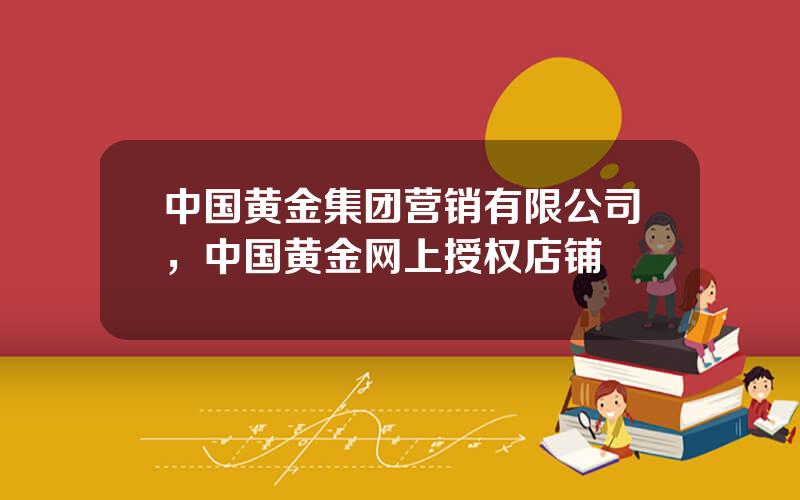 中国黄金集团营销有限公司，中国黄金网上授权店铺