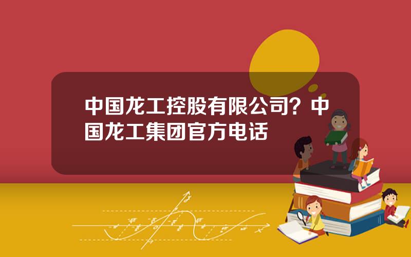 中国龙工控股有限公司？中国龙工集团官方电话