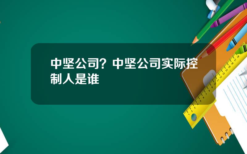 中坚公司？中坚公司实际控制人是谁