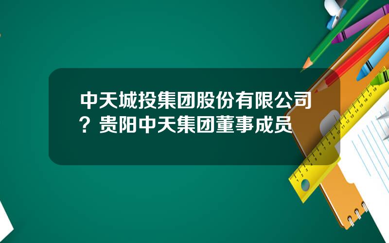 中天城投集团股份有限公司？贵阳中天集团董事成员