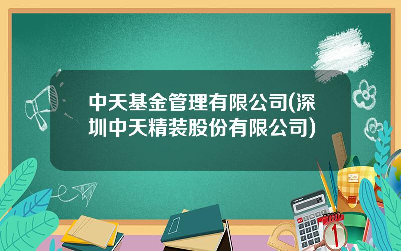 中天基金管理有限公司(深圳中天精装股份有限公司)