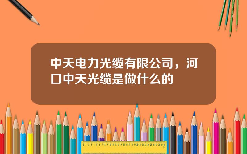 中天电力光缆有限公司，河口中天光缆是做什么的