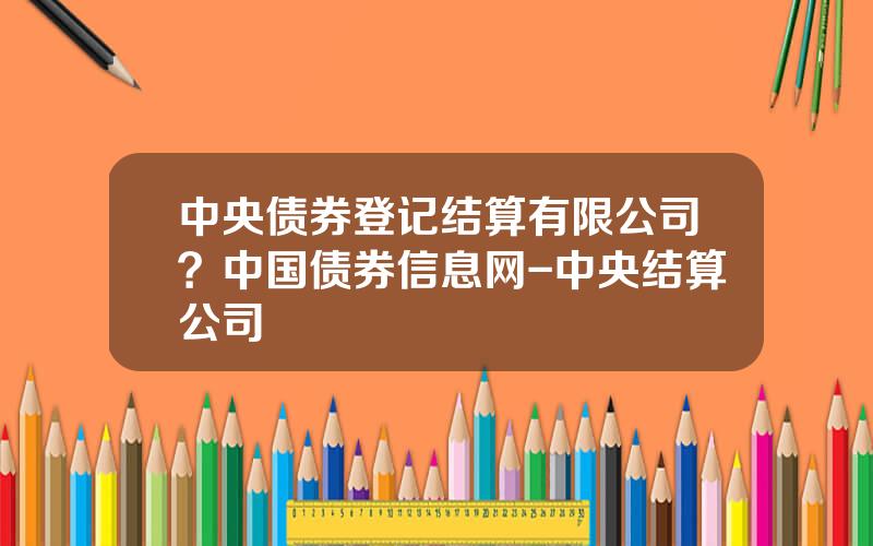 中央债券登记结算有限公司？中国债券信息网-中央结算公司