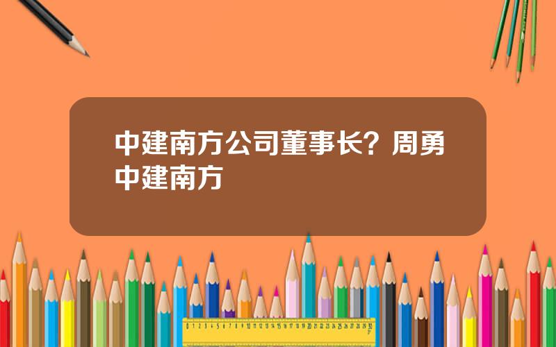 中建南方公司董事长？周勇中建南方