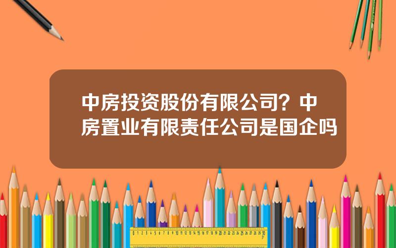 中房投资股份有限公司？中房置业有限责任公司是国企吗