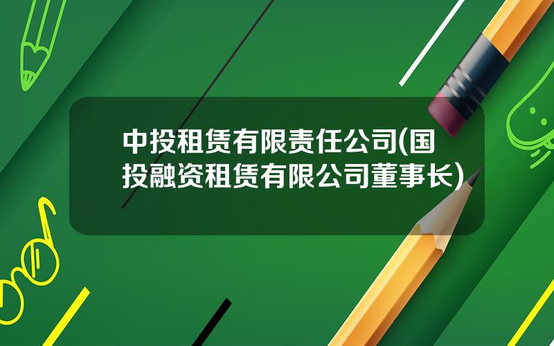 中投租赁有限责任公司(国投融资租赁有限公司董事长)