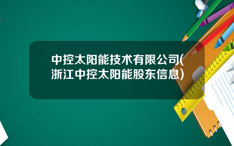 中控太阳能技术有限公司(浙江中控太阳能股东信息)