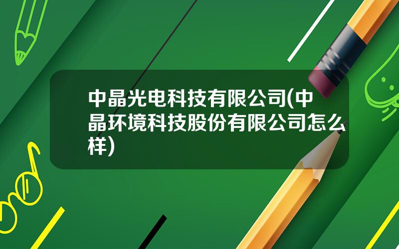 中晶光电科技有限公司(中晶环境科技股份有限公司怎么样)