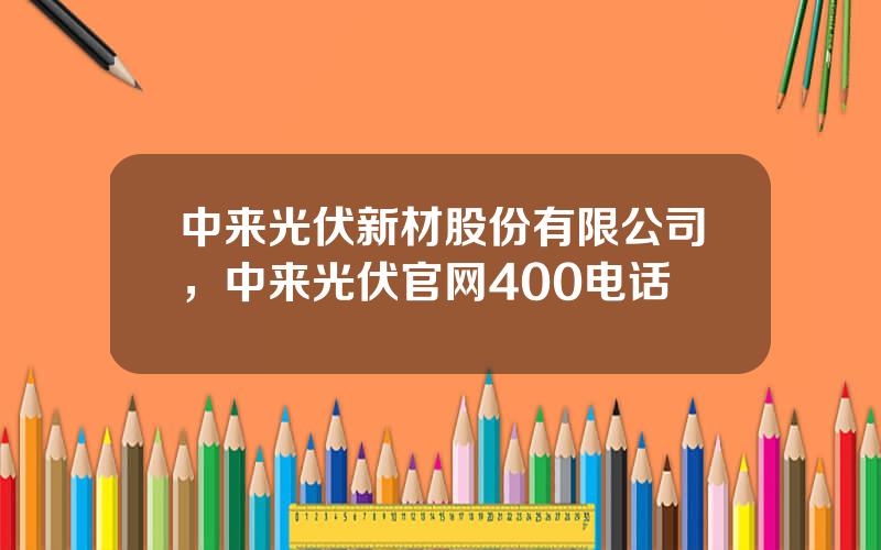 中来光伏新材股份有限公司，中来光伏官网400电话