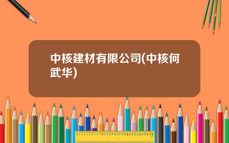 中核建材有限公司(中核何武华)