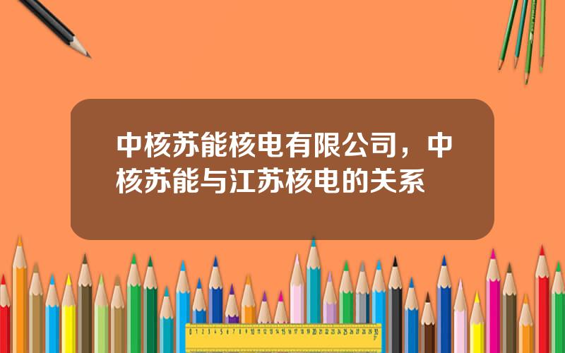 中核苏能核电有限公司，中核苏能与江苏核电的关系