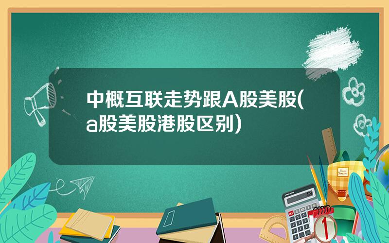 中概互联走势跟A股美股(a股美股港股区别)