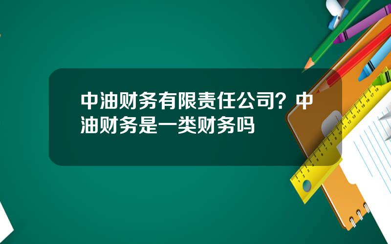 中油财务有限责任公司？中油财务是一类财务吗