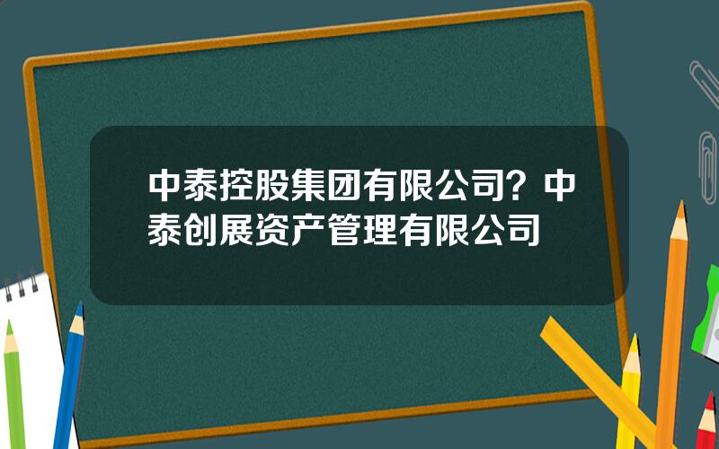 中泰控股集团有限公司？中泰创展资产管理有限公司