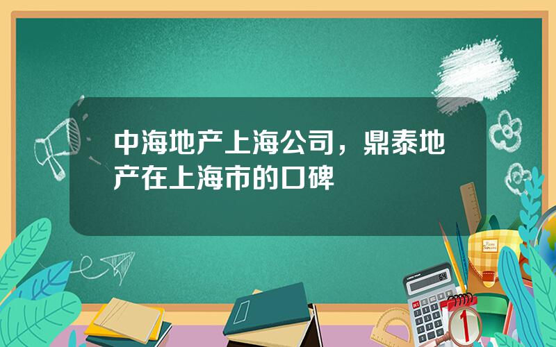 中海地产上海公司，鼎泰地产在上海市的口碑