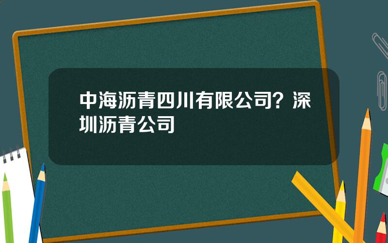 中海沥青四川有限公司？深圳沥青公司