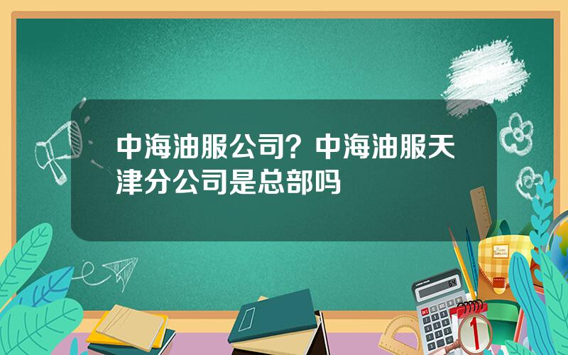 中海油服公司？中海油服天津分公司是总部吗