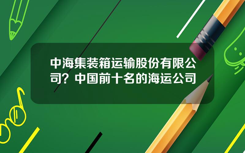 中海集装箱运输股份有限公司？中国前十名的海运公司