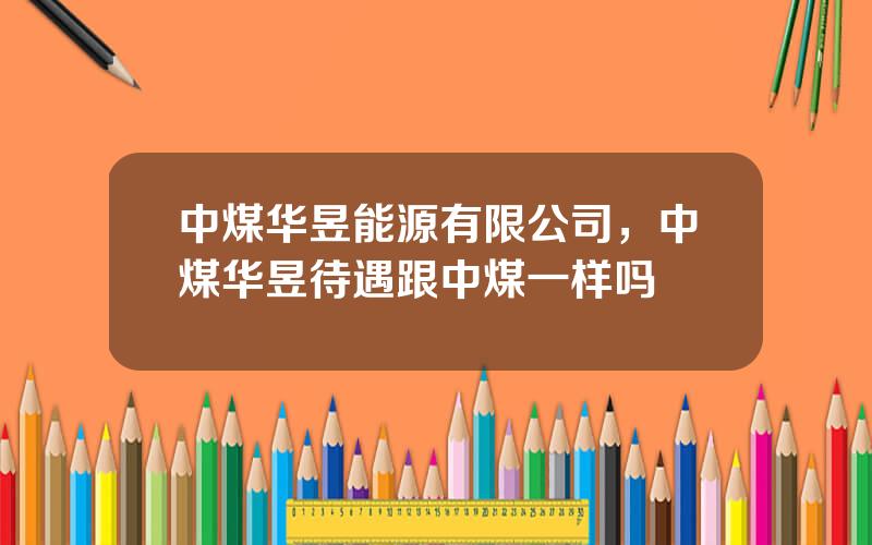 中煤华昱能源有限公司，中煤华昱待遇跟中煤一样吗