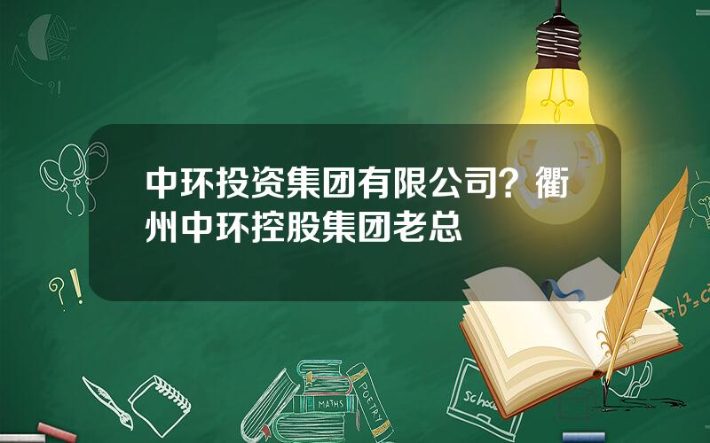 中环投资集团有限公司？衢州中环控股集团老总