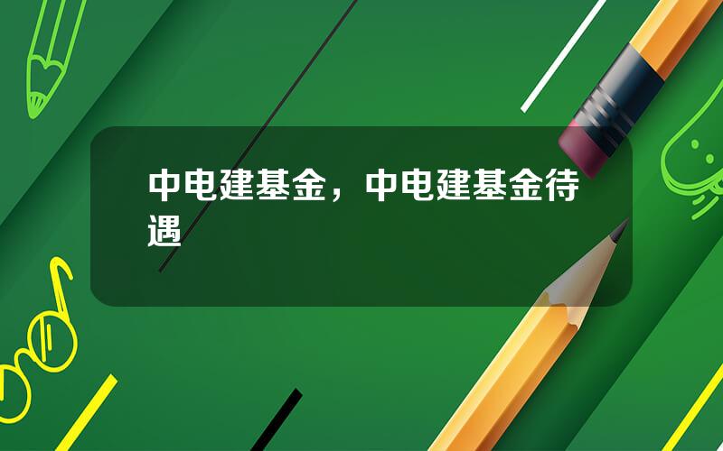 中电建基金，中电建基金待遇