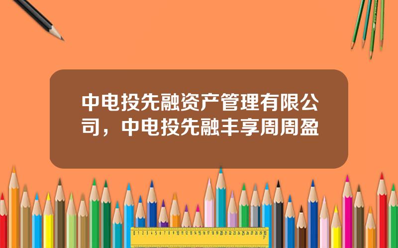 中电投先融资产管理有限公司，中电投先融丰享周周盈