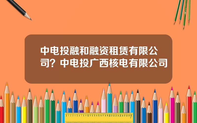 中电投融和融资租赁有限公司？中电投广西核电有限公司