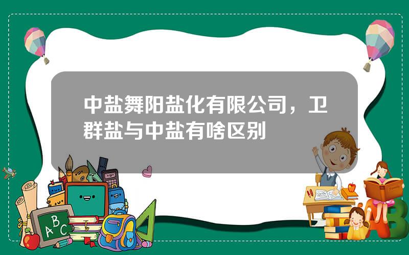 中盐舞阳盐化有限公司，卫群盐与中盐有啥区别