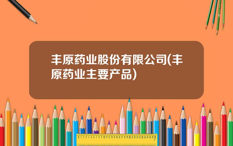 丰原药业股份有限公司(丰原药业主要产品)