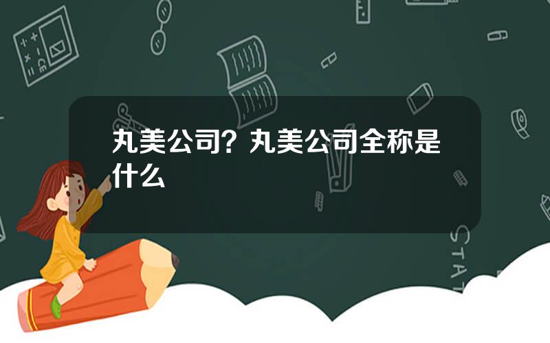 丸美公司？丸美公司全称是什么