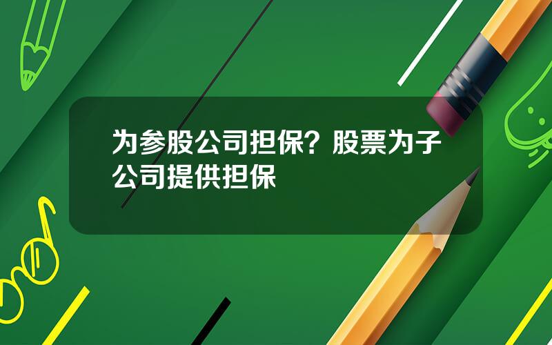 为参股公司担保？股票为子公司提供担保