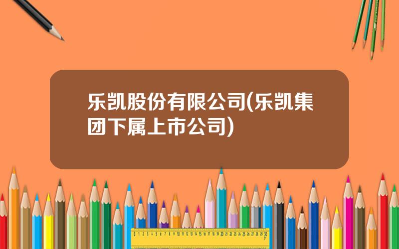 乐凯股份有限公司(乐凯集团下属上市公司)