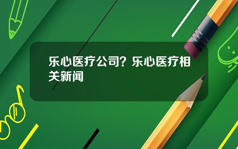 乐心医疗公司？乐心医疗相关新闻