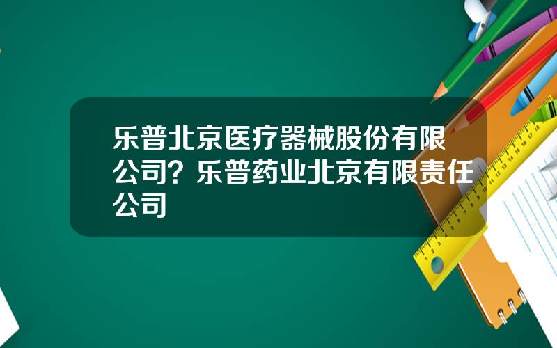 乐普北京医疗器械股份有限公司？乐普药业北京有限责任公司