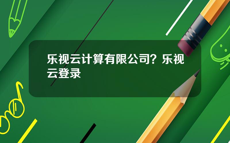 乐视云计算有限公司？乐视云登录