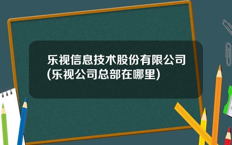 乐视信息技术股份有限公司(乐视公司总部在哪里)