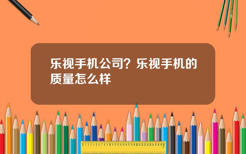 乐视手机公司？乐视手机的质量怎么样