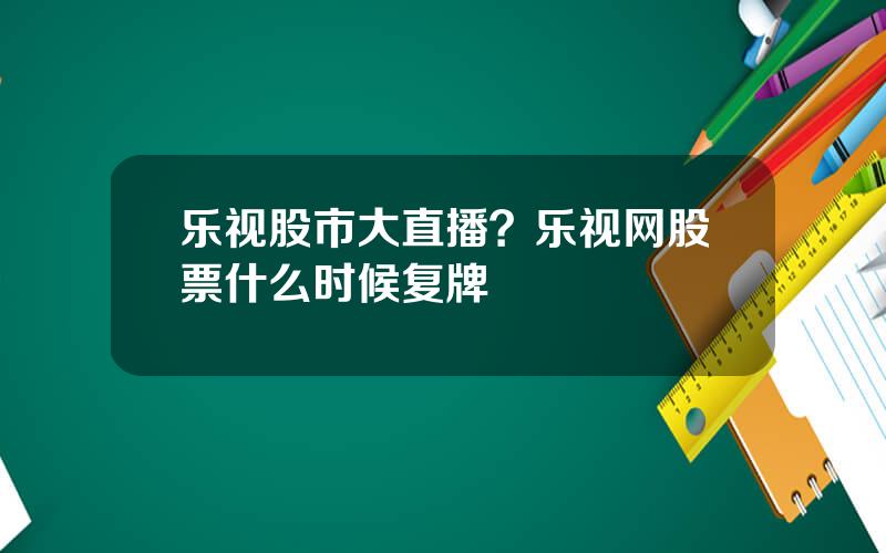 乐视股市大直播？乐视网股票什么时候复牌