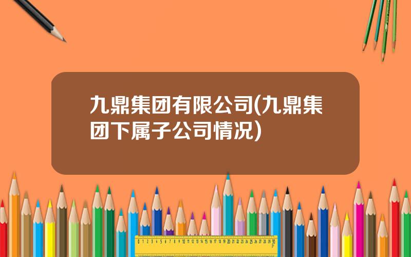 九鼎集团有限公司(九鼎集团下属子公司情况)