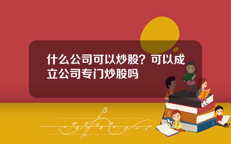 什么公司可以炒股？可以成立公司专门炒股吗