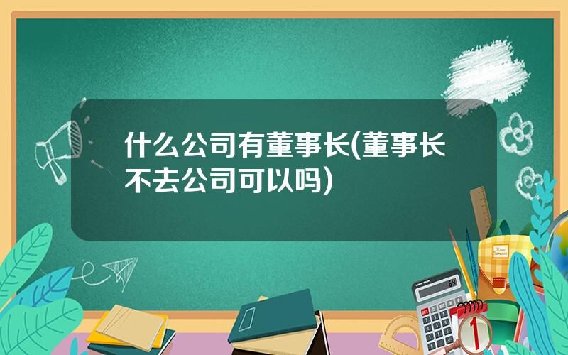 什么公司有董事长(董事长不去公司可以吗)