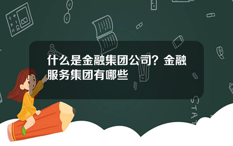 什么是金融集团公司？金融服务集团有哪些