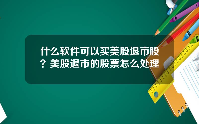 什么软件可以买美股退市股？美股退市的股票怎么处理