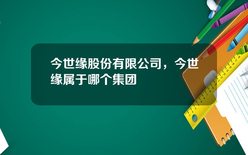 今世缘股份有限公司，今世缘属于哪个集团